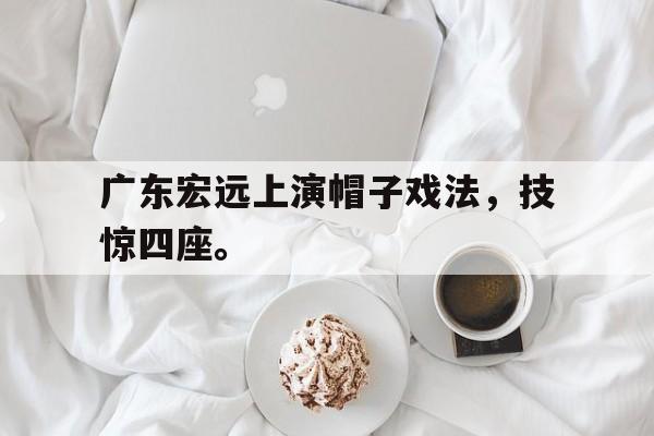 爱游戏网页版入口-广东宏远上演帽子戏法，技惊四座。后缀