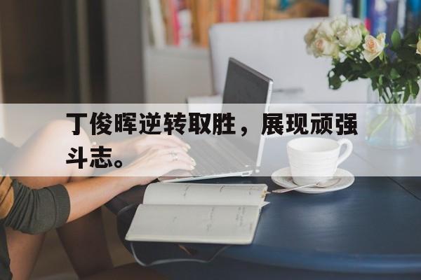 爱游戏网页版登录界面-丁俊晖逆转取胜，展现顽强斗志。