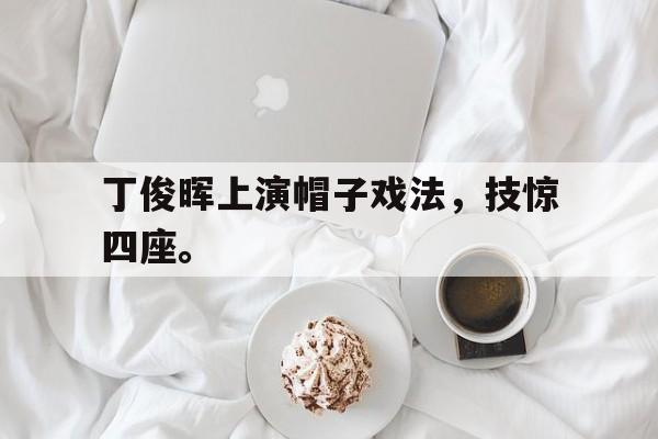 爱游戏网页版入口-丁俊晖上演帽子戏法，技惊四座。
