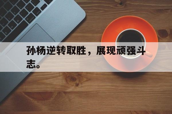 孙杨逆转取胜，展现顽强斗志。