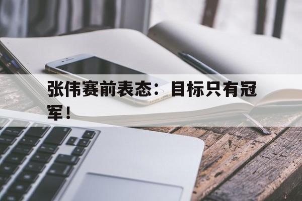 张伟赛前表态：目标只有冠军！