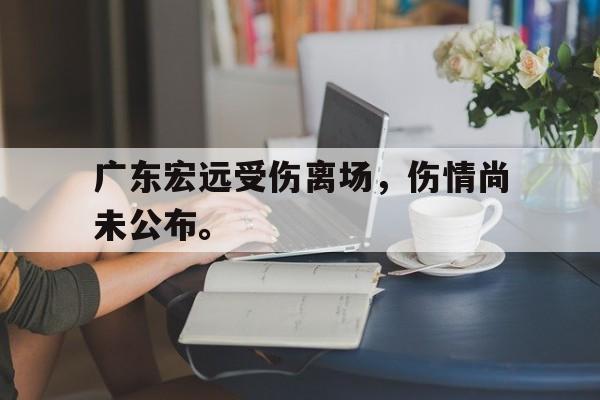 广东宏远受伤离场，伤情尚未公布。