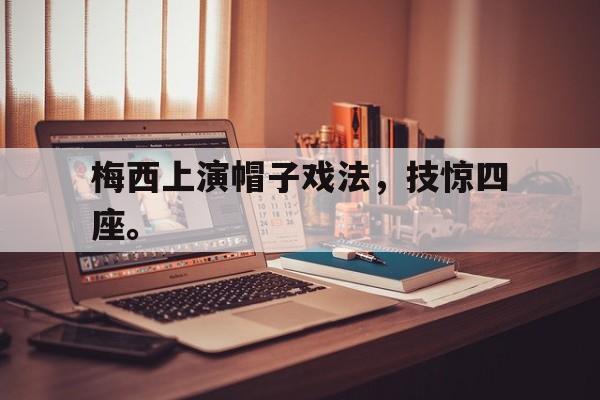梅西上演帽子戏法，技惊四座。