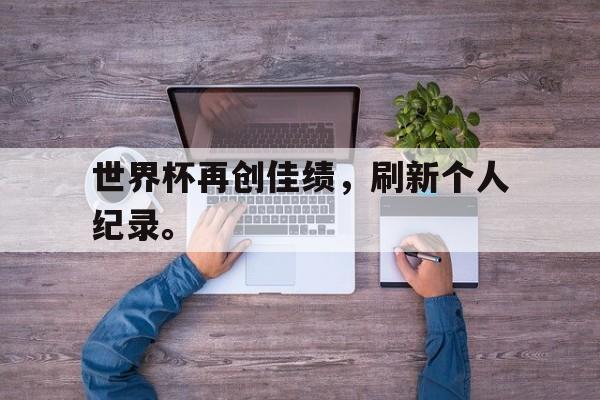 爱游戏网页版登录界面-世界杯再创佳绩，刷新个人纪录。