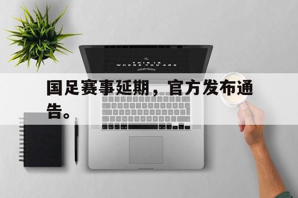 爱游戏网页版登录界面-国足赛事延期，官方发布通告。