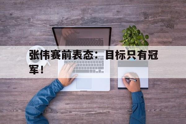 张伟赛前表态：目标只有冠军！