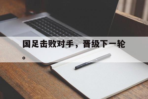 爱游戏网页版登录界面-国足击败对手，晋级下一轮。