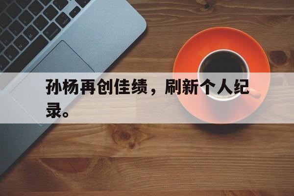 孙杨再创佳绩，刷新个人纪录。