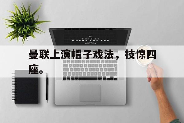 爱游戏网页版入口-曼联上演帽子戏法，技惊四座。