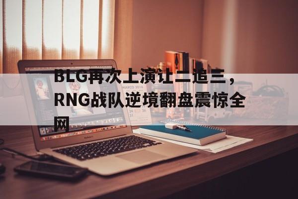 BLG再次上演让二追三，RNG战队逆境翻盘震惊全网