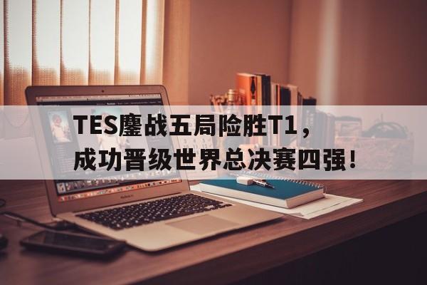 爱游戏网页版登录界面-TES鏖战五局险胜T1，成功晋级世界总决赛四强！