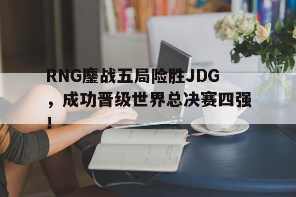 爱游戏网页版登录界面-RNG鏖战五局险胜JDG，成功晋级世界总决赛四强！