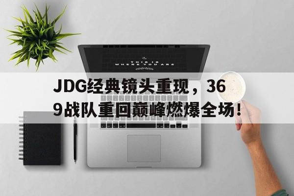 爱游戏网页版登录界面-JDG经典镜头重现，369战队重回巅峰燃爆全场！