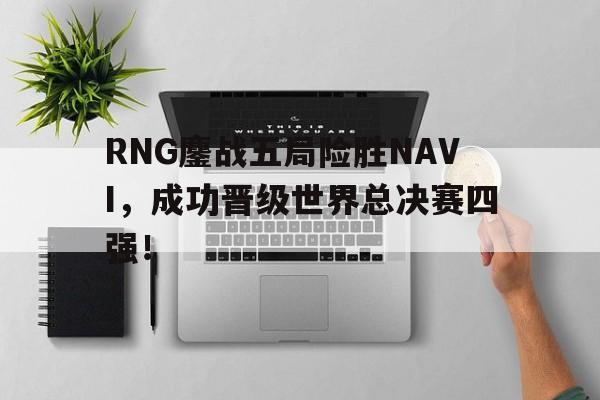 爱游戏网页版登录界面-RNG鏖战五局险胜NAVI，成功晋级世界总决赛四强！