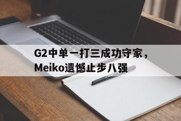 G2中单一打三成功守家，Meiko遗憾止步八强