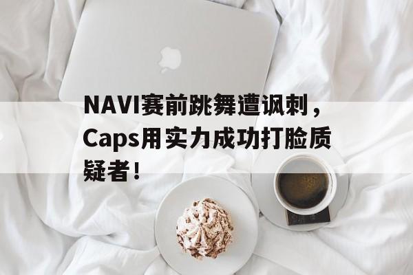 NAVI赛前跳舞遭讽刺，Caps用实力成功打脸质疑者！