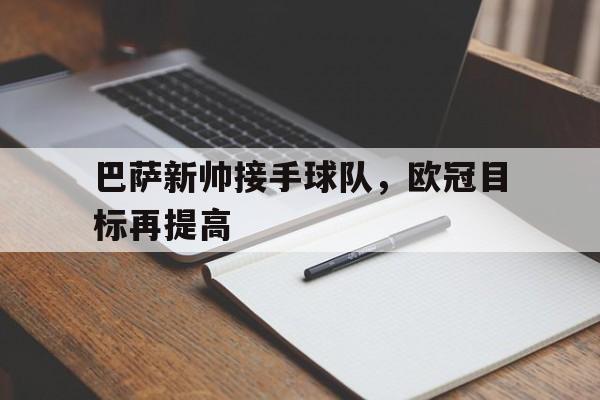 爱游戏网页版登录界面-巴萨新帅接手球队，欧冠目标再提高