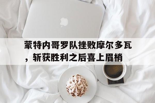 爱游戏网页版入口-蒙特内哥罗队挫败摩尔多瓦，斩获胜利之后喜上眉梢