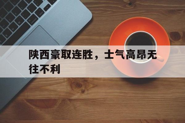 爱游戏网页版入口-陕西豪取连胜，士气高昂无往不利