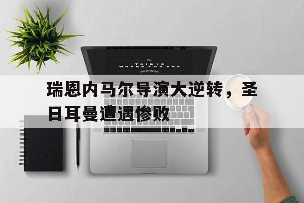 爱游戏网页版入口-瑞恩内马尔导演大逆转，圣日耳曼遭遇惨败