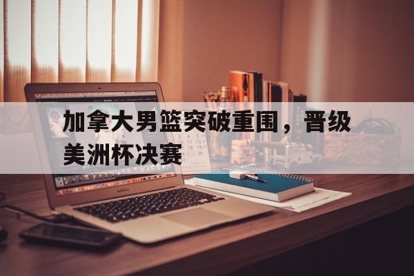 加拿大男篮突破重围，晋级美洲杯决赛