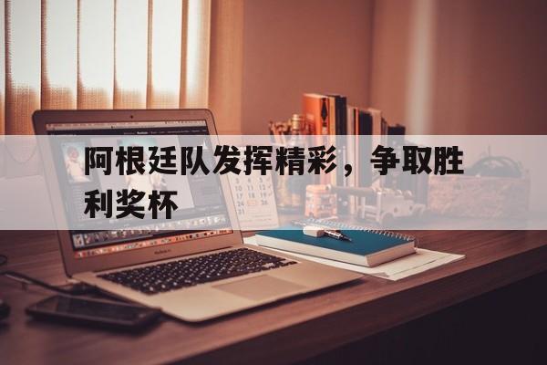爱游戏网页版登录界面-阿根廷队发挥精彩，争取胜利奖杯
