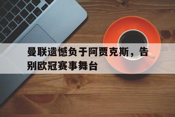 曼联遗憾负于阿贾克斯，告别欧冠赛事舞台