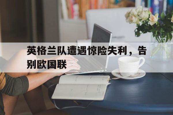 英格兰队遭遇惊险失利，告别欧国联
