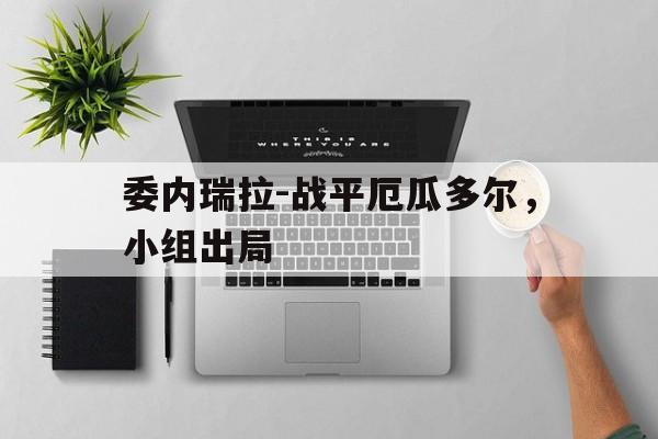 爱游戏网页版入口-委内瑞拉-战平厄瓜多尔，小组出局