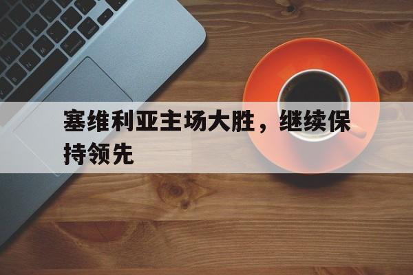 爱游戏网页版入口-塞维利亚主场大胜，继续保持领先