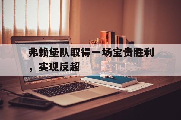 爱游戏网页版入口-弗赖堡队取得一场宝贵胜利，实现反超