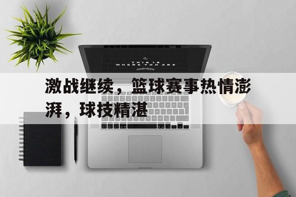 爱游戏网页版入口-激战继续，篮球赛事热情澎湃，球技精湛