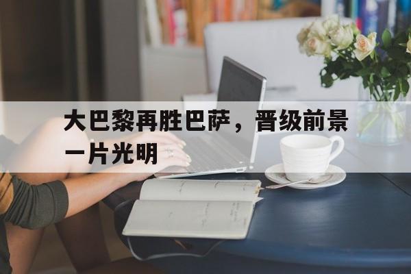 爱游戏网页版入口-大巴黎再胜巴萨，晋级前景一片光明