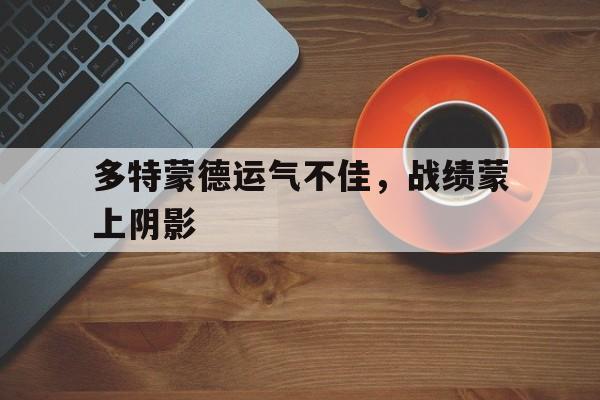 爱游戏网页版登录界面-多特蒙德运气不佳，战绩蒙上阴影